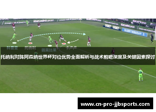 托纳利对阵阿森纳世界杯对位优势全面解析与战术前瞻深度及关键因素探讨 托纳利对阵阿森纳世界杯对位优势全面解析与战术前瞻深度及关键因素探讨