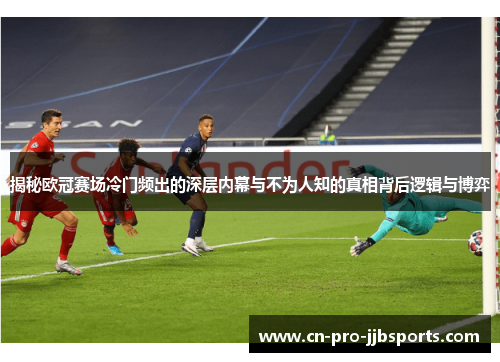 揭秘欧冠赛场冷门频出的深层内幕与不为人知的真相背后逻辑与博弈