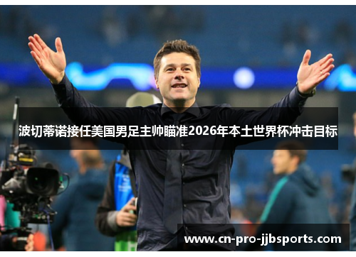 波切蒂诺接任美国男足主帅瞄准2026年本土世界杯冲击目标 波切蒂诺接任美国男足主帅瞄准2026年本土世界杯冲击目标